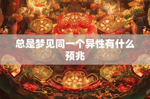 总是梦见同一个异性有什么预兆 总是梦见同一个异性有什么预兆