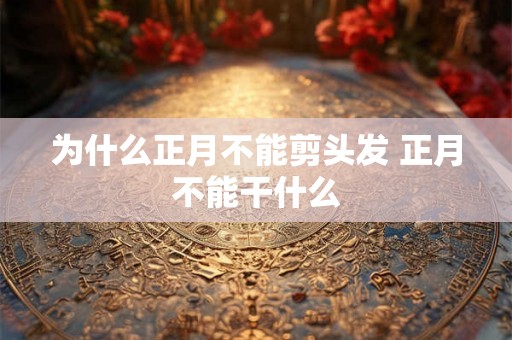 为什么正月不能剪头发 正月不能干什么 为什么正月不能剪头发 正月不能干什么