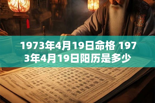 1973年4月19日命格 1973年4月19日阳历是多少 1973年4月19日命格 1973年4月19日阳历是多少