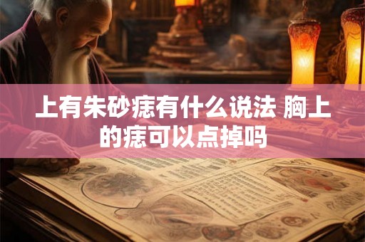 上有朱砂痣有什么说法 胸上的痣可以点掉吗 上有朱砂痣有什么说法 胸上的痣可以点掉吗