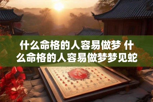什么命格的人容易做梦 什么命格的人容易做梦梦见蛇 什么命格的人容易做梦 什么命格的人容易做梦梦见蛇