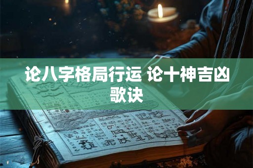 论八字格局行运 论十神吉凶歌诀 论八字格局行运 论十神吉凶歌诀
