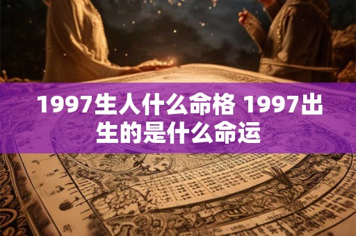 1997生人什么命格 1997出生的是什么命运