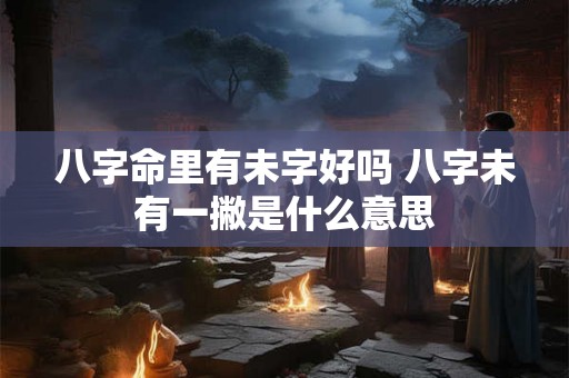 八字命里有未字好吗 八字未有一撇是什么意思 八字命里有未字好吗 八字未有一撇是什么意思