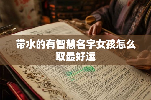 带水的有智慧名字女孩怎么取最好运 带水的有智慧名字女孩怎么取最好运