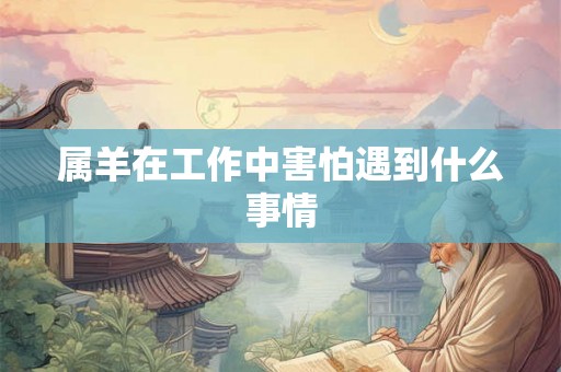 属羊在工作中害怕遇到什么事情