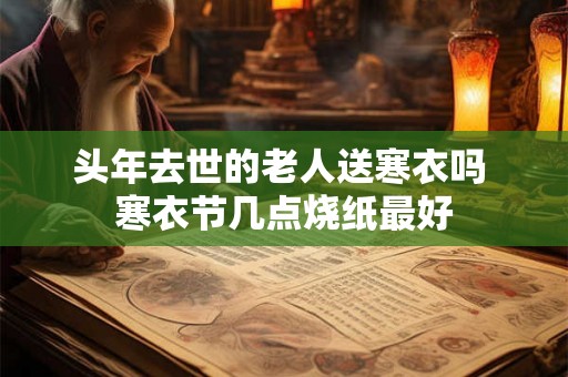 头年去世的老人送寒衣吗 寒衣节几点烧纸最好 头年去世的老人送寒衣吗 寒衣节几点烧纸最好