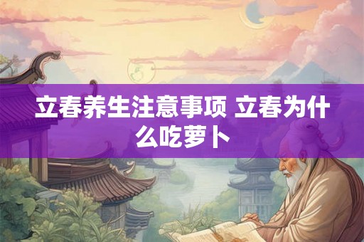 立春养生注意事项 立春为什么吃萝卜 立春养生注意事项 立春为什么吃萝卜