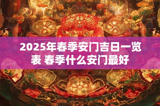 2025年春季安门吉日一览表 春季什么安门最好 2025年春季安门吉日一览表 春季什么安门最好