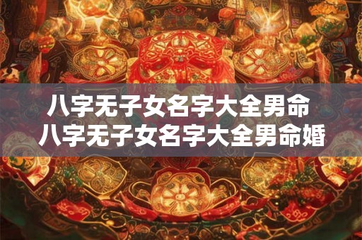 八字无子女名字大全男命 八字无子女名字大全男命婚姻 八字无子女名字大全男命 八字无子女名字大全男命婚姻