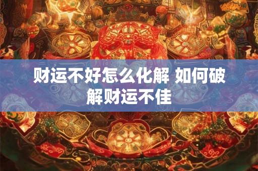 财运不好怎么化解 如何破解财运不佳 财运不好怎么化解 如何破解财运不佳
