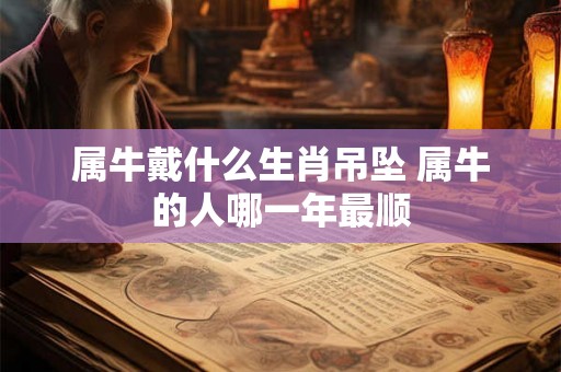 属牛戴什么生肖吊坠 属牛的人哪一年最顺