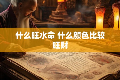 什么旺水命 什么颜色比较旺财 什么旺水命 什么颜色比较旺财