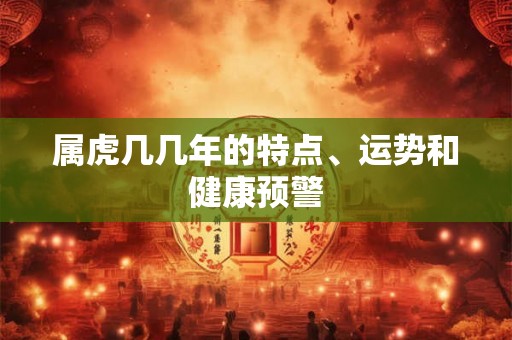 属虎几几年的特点、运势和健康预警 属虎几几年的特点、运势和健康预警