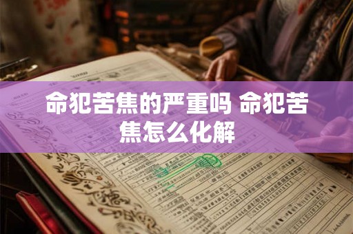 命犯苦焦的严重吗 命犯苦焦怎么化解 命犯苦焦的严重吗 命犯苦焦怎么化解