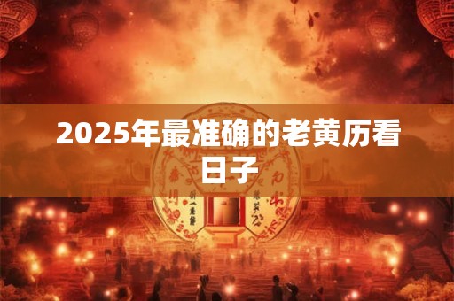 2025年最准确的老黄历看日子