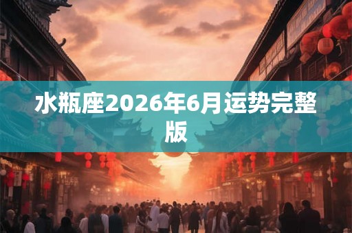 水瓶座2026年6月运势完整版 水瓶座2026年6月运势完整版