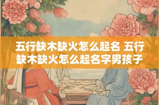 五行缺木缺火怎么起名 五行缺木缺火怎么起名字男孩子