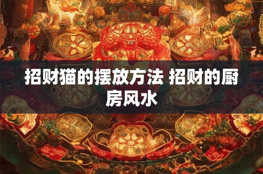 招财猫的摆放方法 招财的厨房风水