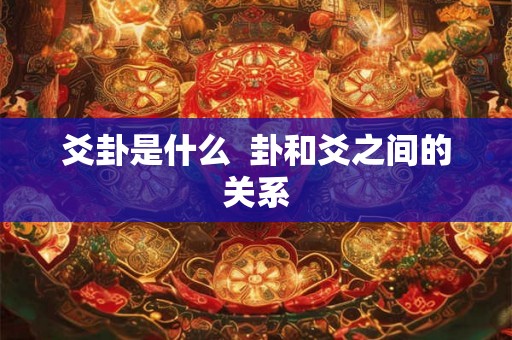 爻卦是什么 卦和爻之间的关系 爻卦是什么 卦和爻之间的关系