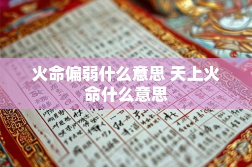 火命偏弱什么意思 天上火命什么意思 火命偏弱什么意思 天上火命什么意思