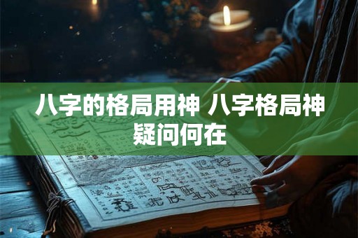八字的格局用神 八字格局神疑问何在