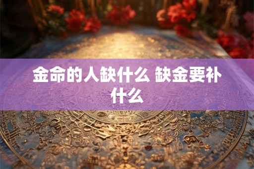 金命的人缺什么 缺金要补什么 金命的人缺什么 缺金要补什么