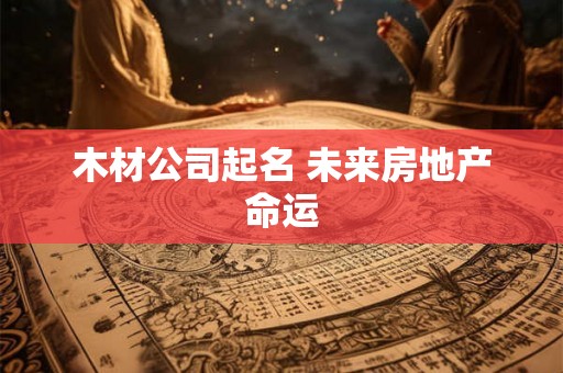 木材公司起名 未来房地产命运 木材公司起名 未来房地产命运