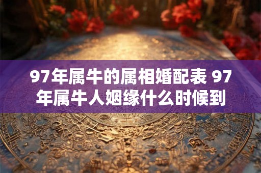 97年属牛的属相婚配表 97年属牛人姻缘什么时候到