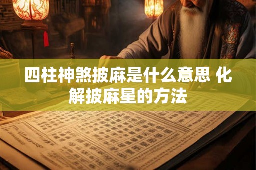 四柱神煞披麻是什么意思 化解披麻星的方法 四柱神煞披麻是什么意思 化解披麻星的方法