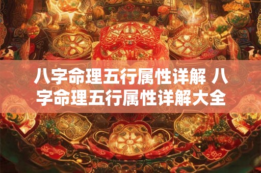 八字命理五行属性详解 八字命理五行属性详解大全 八字命理五行属性详解 八字命理五行属性详解大全
