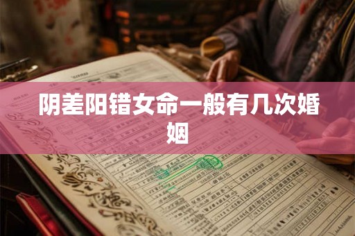 阴差阳错女命一般有几次婚姻 阴差阳错女命一般有几次婚姻