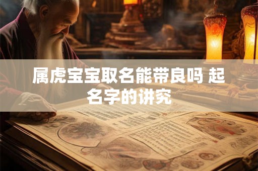 属虎宝宝取名能带良吗 起名字的讲究 属虎宝宝取名能带良吗 起名字的讲究