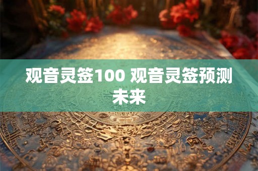 观音灵签100 观音灵签预测未来 观音灵签100 观音灵签预测未来