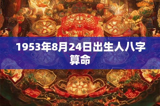 1953年8月24日出生人八字算命 1953年8月24日出生人八字算命