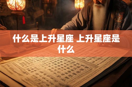 什么是上升星座 上升星座是什么 什么是上升星座 上升星座是什么