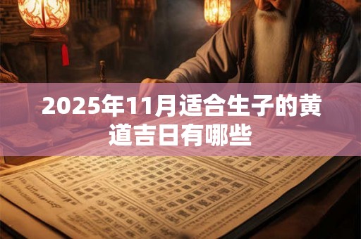 2025年11月适合生子的黄道吉日有哪些 2025年11月适合生子的黄道吉日有哪些