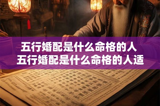 五行婚配是什么命格的人 五行婚配是什么命格的人适合结婚 五行婚配是什么命格的人 五行婚配是什么命格的人适合结婚