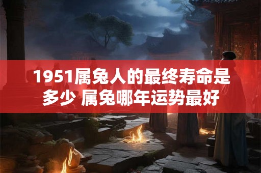 1951属兔人的最终寿命是多少 属兔哪年运势最好