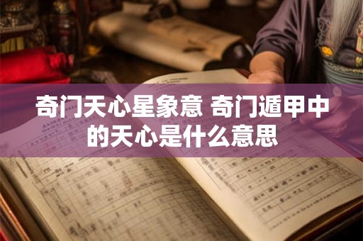 奇门天心星象意 奇门遁甲中的天心是什么意思 奇门天心星象意 奇门遁甲中的天心是什么意思