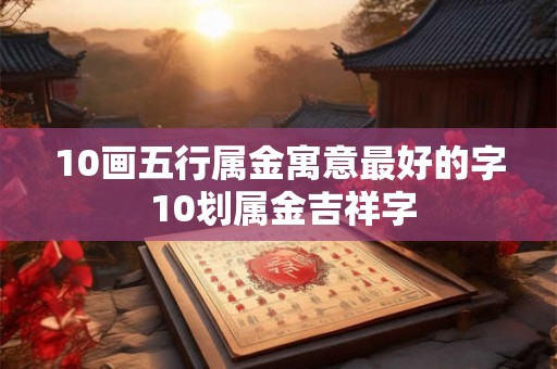 10画五行属金寓意最好的字 10划属金吉祥字 10画五行属金寓意最好的字 10划属金吉祥字