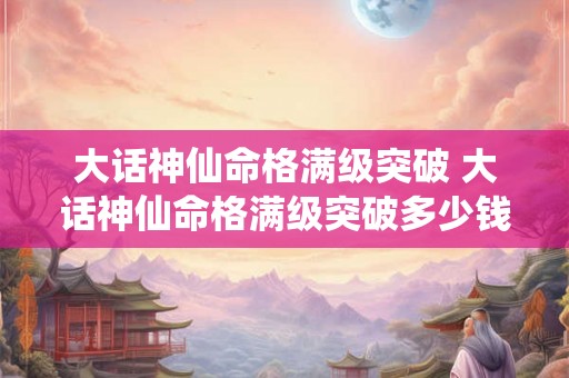 大话神仙命格满级突破 大话神仙命格满级突破多少钱