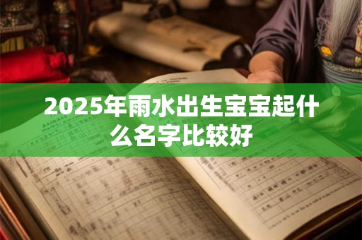 2025年雨水出生宝宝起什么名字比较好 2025年雨水出生宝宝起什么名字比较好