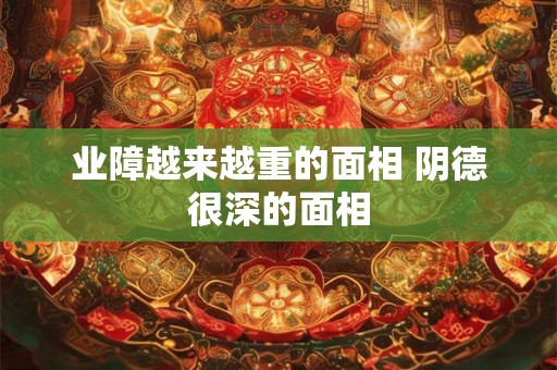 业障越来越重的面相 阴德很深的面相 业障越来越重的面相 阴德很深的面相