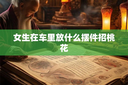 女生在车里放什么摆件招桃花