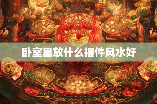 卧室里放什么摆件风水好