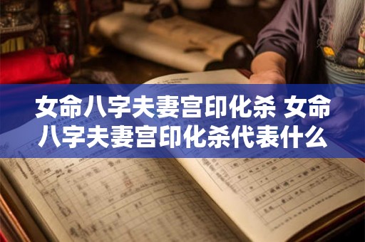 女命八字夫妻宫印化杀 女命八字夫妻宫印化杀代表什么 