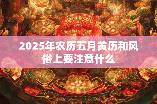2025年农历五月黄历和风俗上要注意什么