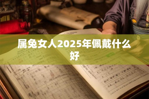 属兔女人2025年佩戴什么好 属兔女人2025年佩戴什么好