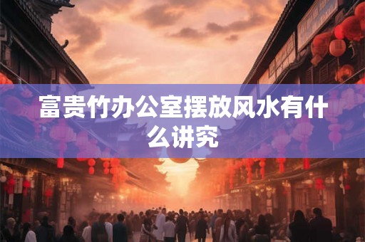 富贵竹办公室摆放风水有什么讲究 富贵竹办公室摆放风水有什么讲究